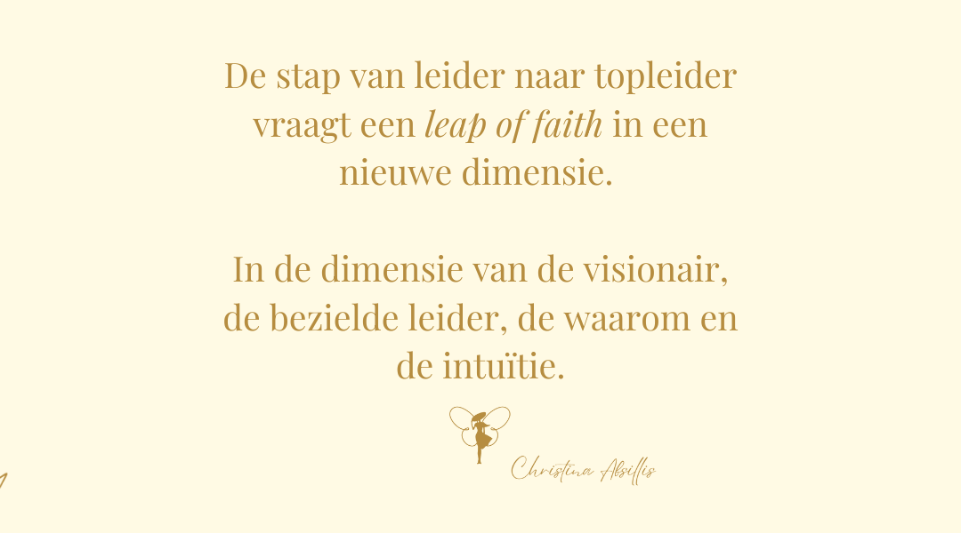 De stap van leider naar topleider vraagt een leap of faith in een nieuwe dimensie. In de dimensie van de visionair, van bezield leiderschap, van de waarom en de intuïtie