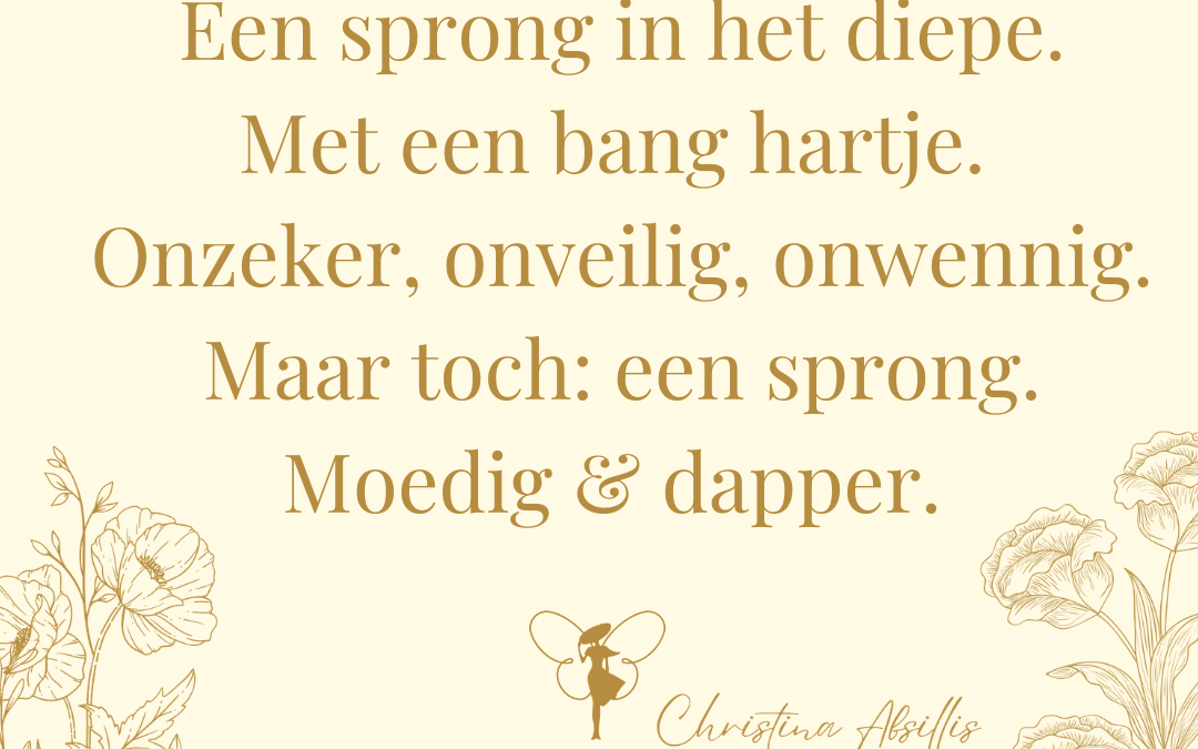Een sprong in het diepe. Met een bang hartje. Onzeker, onveilig, onwennig. Maar toch: een sprong. Moedig & dapper.